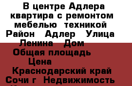 В центре Адлера квартира с ремонтом, мебелью, техникой › Район ­ Адлер › Улица ­ Ленина › Дом ­ 44 › Общая площадь ­ 34 › Цена ­ 4 500 000 - Краснодарский край, Сочи г. Недвижимость » Квартиры продажа   . Краснодарский край,Сочи г.